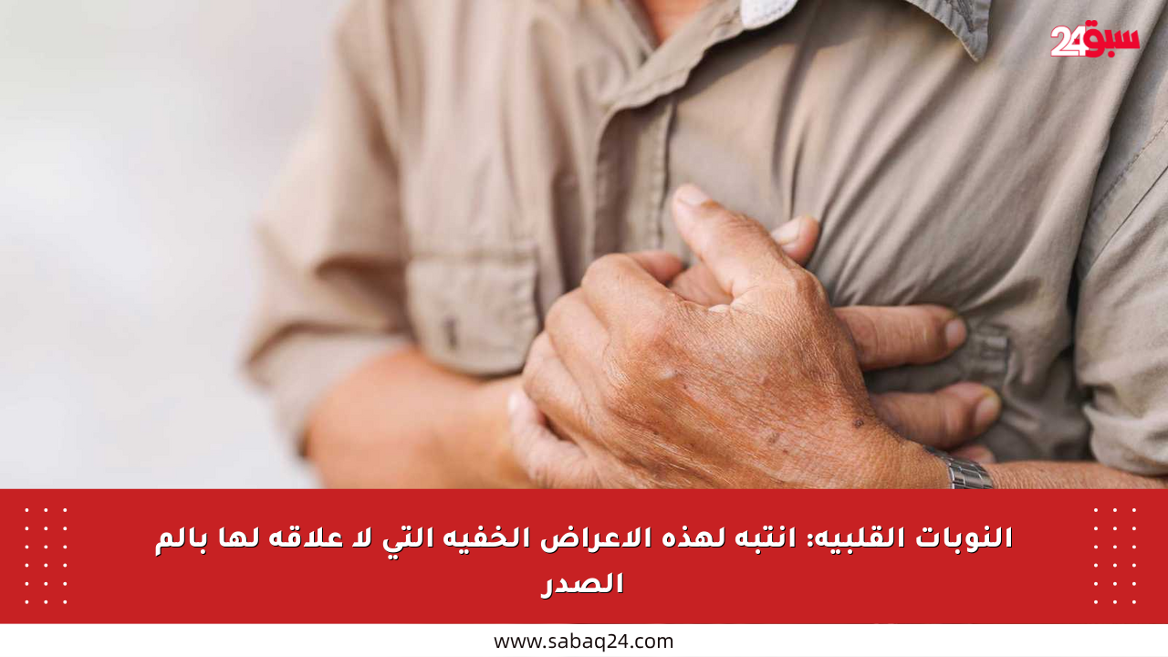 النوبات القلبية: انتبه لهذه الأعراض الخفية التي لا علاقة لها بألم الصدر